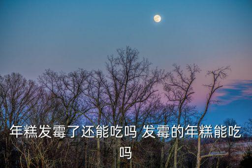 年糕發(fā)霉了還能吃嗎 發(fā)霉的年糕能吃嗎