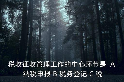 稅收征收管理工作的中心環(huán)節(jié)是  A 納稅申報 B 稅務登記 C 稅