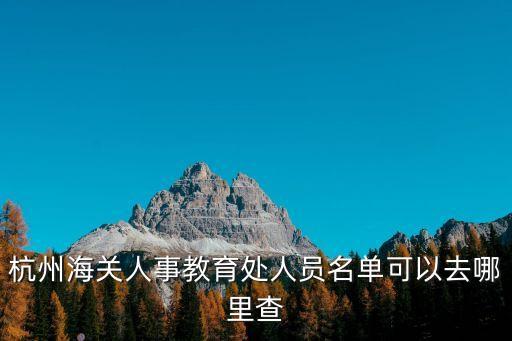 杭州海關官網(wǎng)，杭州海關人事教育處人員名單可以去哪里查
