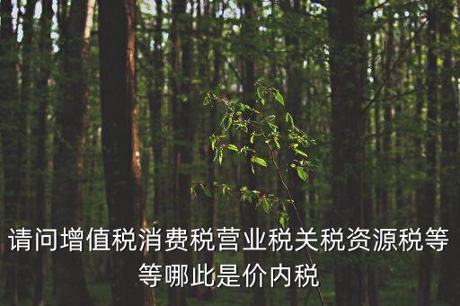 請(qǐng)問(wèn)增值稅消費(fèi)稅營(yíng)業(yè)稅關(guān)稅資源稅等等哪此是價(jià)內(nèi)稅