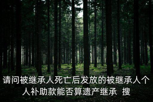 請問被繼承人死亡后發(fā)放的被繼承人個人補(bǔ)助款能否算遺產(chǎn)繼承  搜