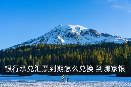 銀行承兌匯票到期怎么兌換 到哪家銀行