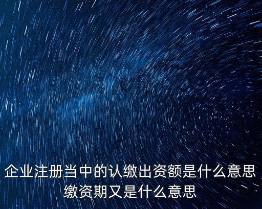 企業(yè)注冊(cè)當(dāng)中的認(rèn)繳出資額是什么意思繳資期又是什么意思