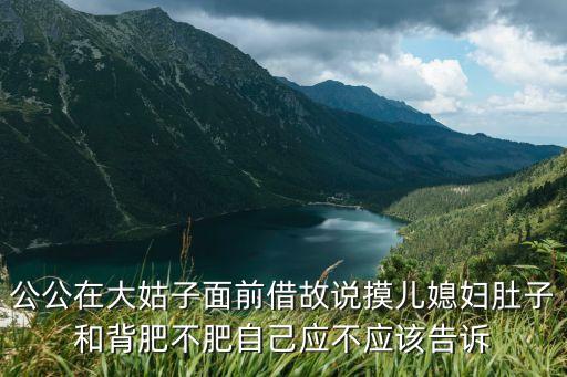 公公在大姑子面前借故說(shuō)摸兒媳婦肚子和背肥不肥自己應(yīng)不應(yīng)該告訴