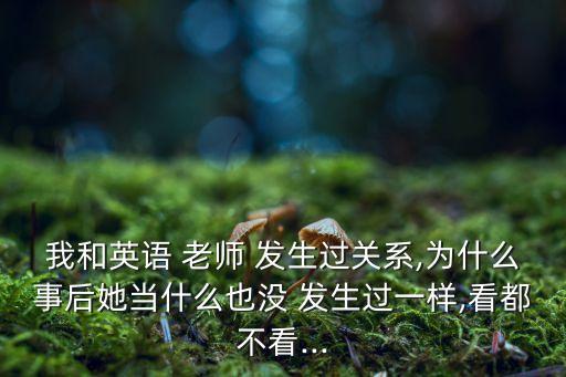 我和英語 老師 發(fā)生過關系,為什么事后她當什么也沒 發(fā)生過一樣,看都不看...