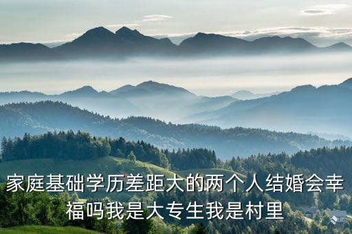家庭基礎學歷差距大的兩個人結婚會幸福嗎我是大專生我是村里