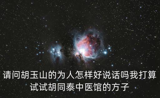 請問胡玉山的為人怎樣好說話嗎我打算試試胡同泰中醫(yī)館的方子