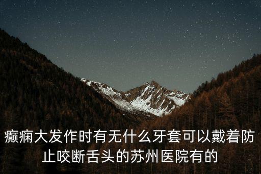 癲癇大發(fā)作時有無什么牙套可以戴著防止咬斷舌頭的蘇州醫(yī)院有的