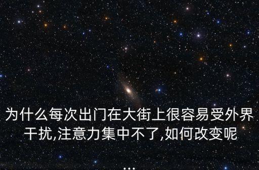 為什么每次出門在大街上很容易受外界 干擾,注意力集中不了,如何改變呢...