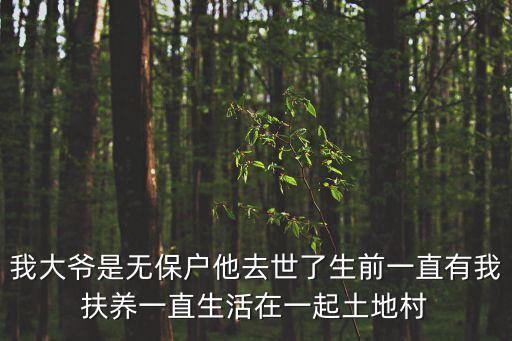 我大爺是無保戶他去世了生前一直有我扶養(yǎng)一直生活在一起土地村