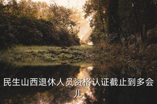 民生山西退休人員資格認(rèn)證截止到多會兒