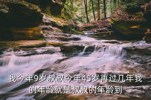 叔叔好大，我今年9歲叔叔今年45歲再過幾年我的年齡就是叔叔的年齡到