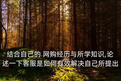 結(jié)合自己的 網(wǎng)購(gòu)經(jīng)歷與所學(xué)知識(shí),論述一下客服是如何有效解決自己所提出...