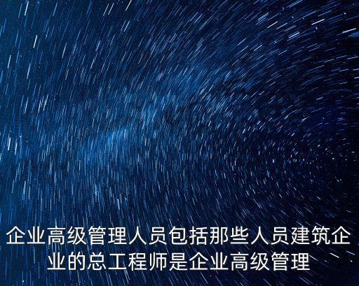 企業(yè)高級(jí)管理人員包括那些人員建筑企業(yè)的總工程師是企業(yè)高級(jí)管理