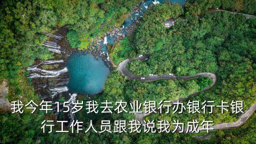 我今年15歲我去農(nóng)業(yè)銀行辦銀行卡銀行工作人員跟我說(shuō)我為成年