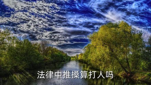 推人算打人嗎，矛盾的時(shí)候雙手推別人算是打人嗎