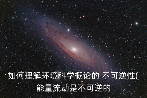 如何理解環(huán)境科學(xué)概論的 不可逆性(能量流動(dòng)是不可逆的