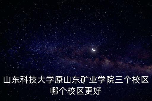 山東科技大學(xué)原山東礦業(yè)學(xué)院三個(gè)校區(qū)哪個(gè)校區(qū)更好