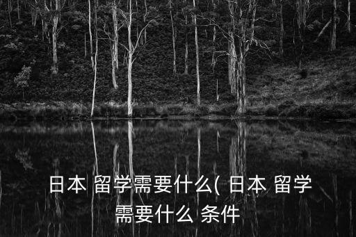  日本 留學(xué)需要什么( 日本 留學(xué)需要什么 條件
