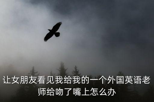 讓女朋友看見我給我的一個(gè)外國(guó)英語老師給吻了嘴上怎么辦