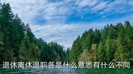 離休是什么意思，退休離休退職各是什么意思有什么不同