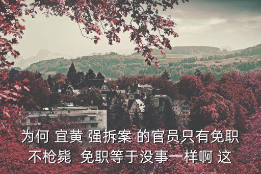 為何 宜黃 強(qiáng)拆案 的官員只有免職不槍斃  免職等于沒事一樣啊 這