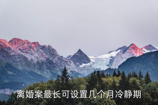 離婚案最長可設(shè)置幾個月冷靜期