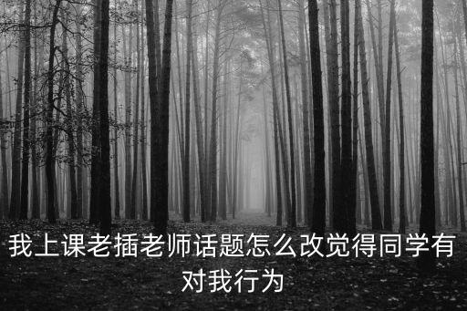 我插老師，我上課老插老師話題怎么改覺得同學(xué)有對我行為