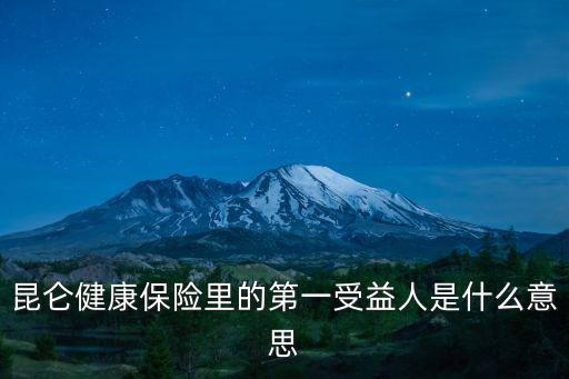 昆侖健康保險(xiǎn)里的第一受益人是什么意思