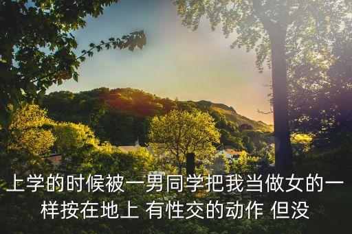 上學(xué)的時(shí)候被一男同學(xué)把我當(dāng)做女的一樣按在地上 有性交的動(dòng)作 但沒