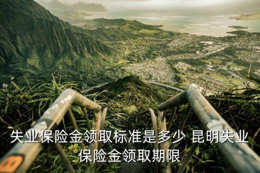 失業(yè)保險金領(lǐng)取標準是多少 昆明失業(yè)保險金領(lǐng)取期限