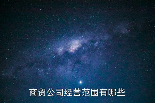 商貿(mào)公司經(jīng)營范圍，商貿(mào)公司都可以經(jīng)營什么有具體的范圍嗎