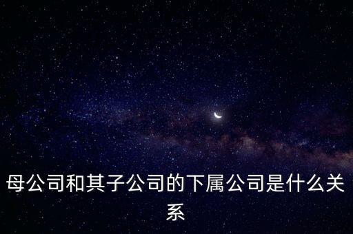 母公司和其子公司的下屬公司是什么關(guān)系