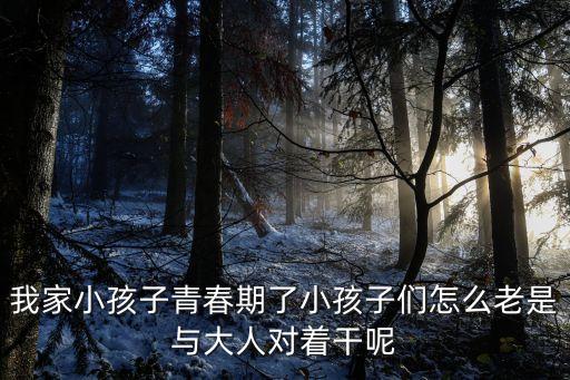 我家小孩子青春期了小孩子們怎么老是與大人對著干呢
