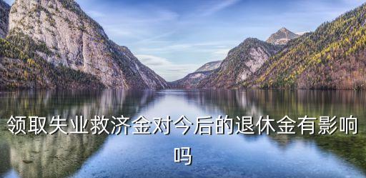 領(lǐng)取失業(yè)金對以后有什么影響，領(lǐng)取失業(yè)保險對以后工作有什么影響