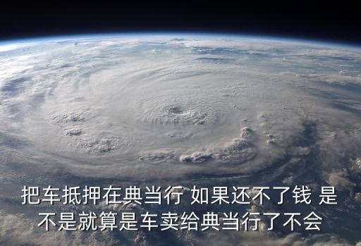 把車抵押在典當(dāng)行 如果還不了錢 是不是就算是車賣給典當(dāng)行了不會(huì)