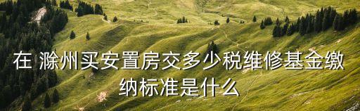 在 滁州買安置房交多少稅維修基金繳納標準是什么