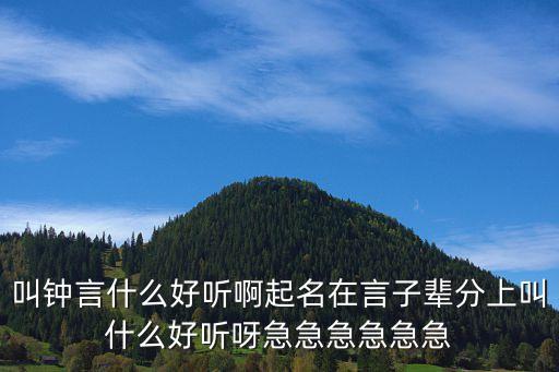 叫鐘言什么好聽(tīng)啊起名在言子輩分上叫什么好聽(tīng)呀急急急急急急