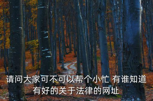請(qǐng)問大家可不可以幫個(gè)小忙 有誰知道有好的關(guān)于法律的網(wǎng)址