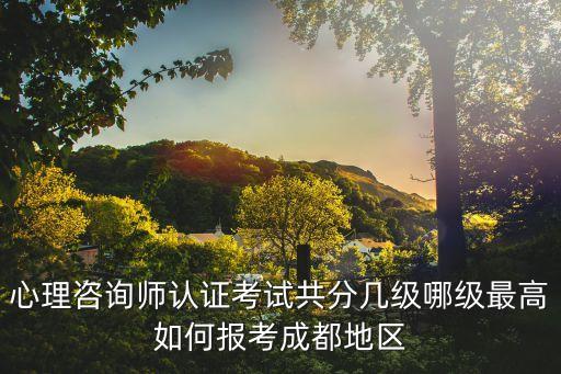 心理咨詢師認(rèn)證考試共分幾級哪級最高如何報考成都地區(qū)