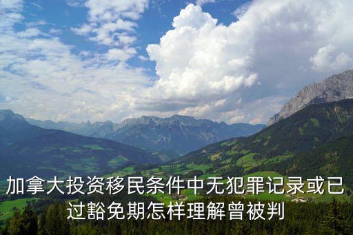 加拿大投資移民條件中無犯罪記錄或已過豁免期怎樣理解曾被判