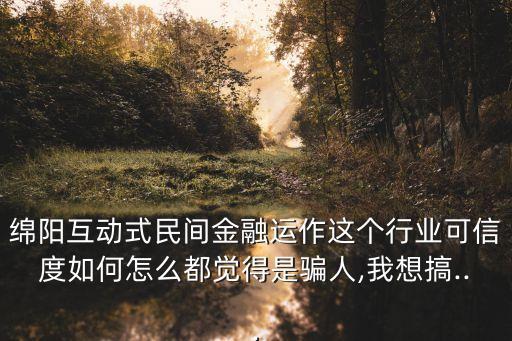綿陽互動式民間金融運作這個行業(yè)可信度如何怎么都覺得是騙人,我想搞...