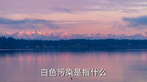 什么是白色污染，白色污染是指什么