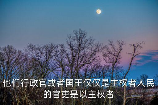 他們行政官或者國王僅僅是主權(quán)者人民的官吏是以主權(quán)者