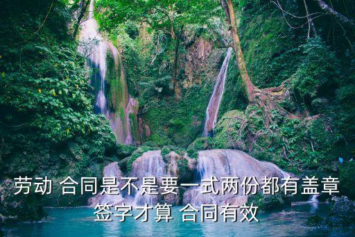 勞動(dòng) 合同是不是要一式兩份都有蓋章簽字才算 合同有效