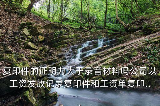 復(fù)印件的證明力大于錄音材料嗎公司以工資發(fā)放記錄復(fù)印件和工資單復(fù)印...