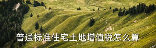 土增稅計算公式，普通標準住宅土地增值稅怎么算