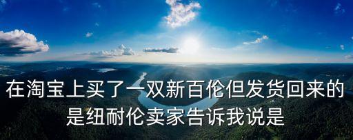 在淘寶上買了一雙新百倫但發(fā)貨回來的是紐耐倫賣家告訴我說是