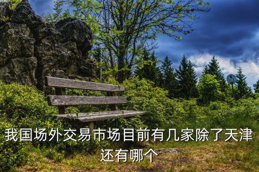 我國(guó)場(chǎng)外交易市場(chǎng)目前有幾家除了天津還有哪個(gè)