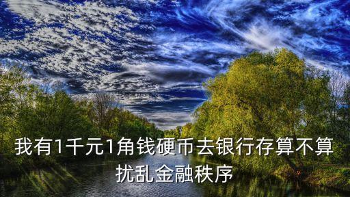 我有1千元1角錢硬幣去銀行存算不算擾亂金融秩序